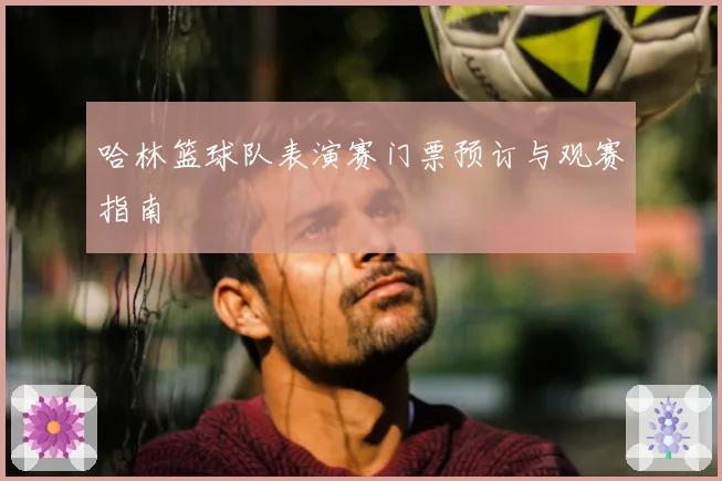 哈林篮球队表演赛门票预订与观赛指南