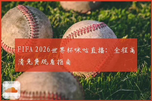 FIFA 2026世界杯咪咕直播:全程高清免费观看指南