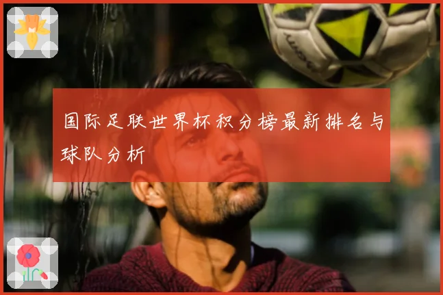 国际足联世界杯积分榜最新排名与球队分析