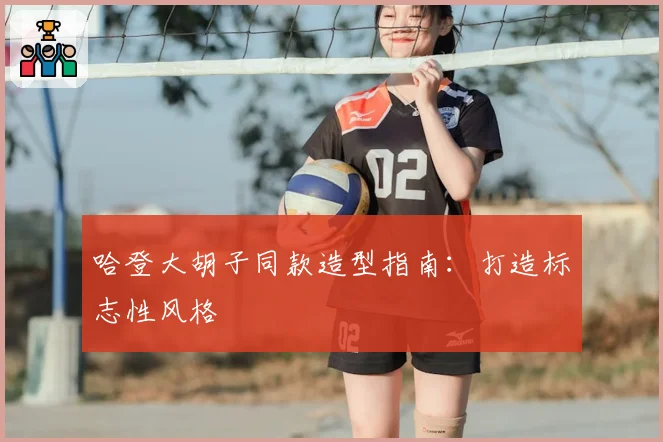 哈登大胡子同款造型指南：打造标志性风格
