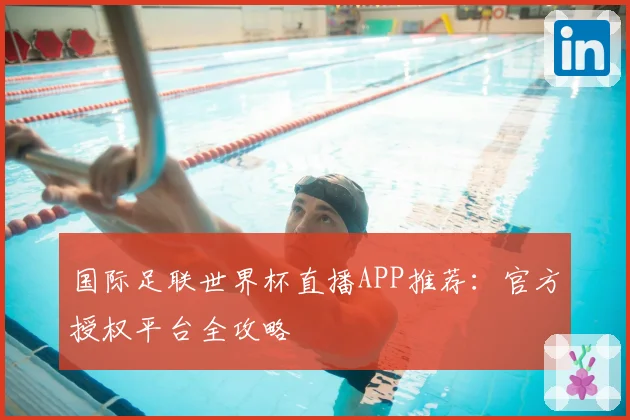 国际足联世界杯直播APP推荐：官方授权平台全攻略