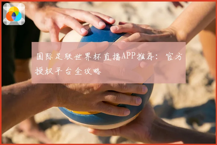 国际足联世界杯直播APP推荐:官方授权平台全攻略