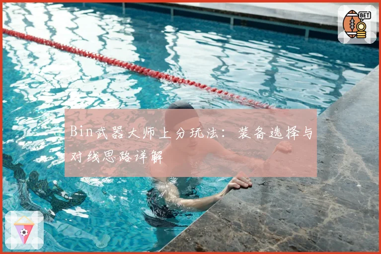 Bin武器大师上分玩法：装备选择与对线思路详解