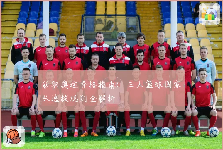 获取奥运资格指南:三人篮球国家队选拔规则全解析