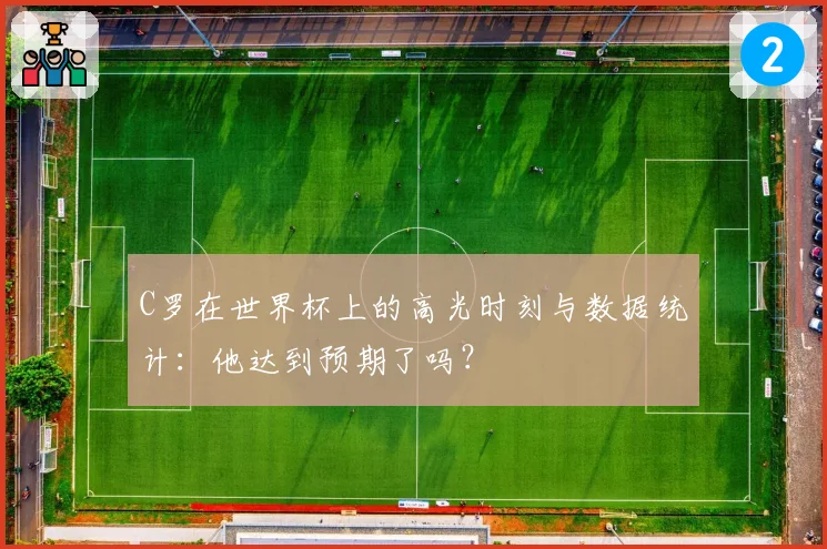 C罗在世界杯上的高光时刻与数据统计:他达到预期了吗?
