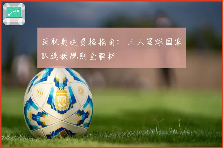 获取奥运资格指南：三人篮球国家队选拔规则全解析