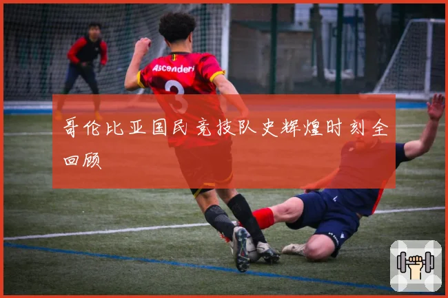 哥伦比亚国民竞技队史辉煌时刻全回顾