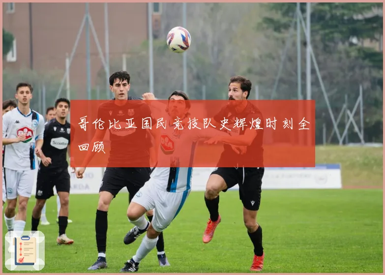 哥伦比亚国民竞技队史辉煌时刻全回顾
